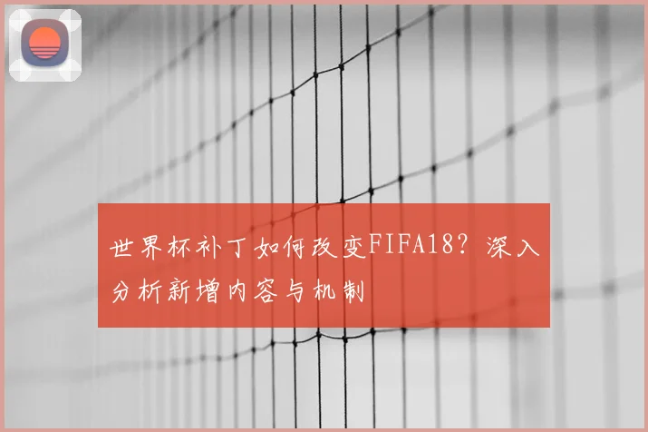 世界杯补丁如何改变FIFA18？深入分析新增内容与机制