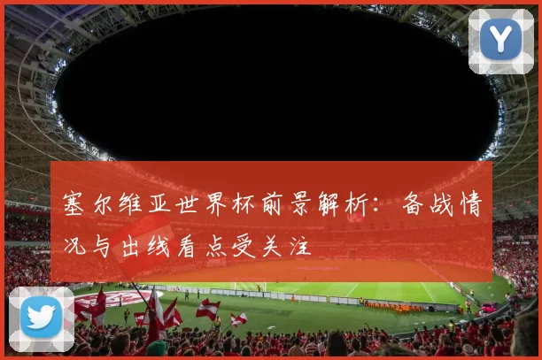 塞尔维亚世界杯前景解析：备战情况与出线看点受关注