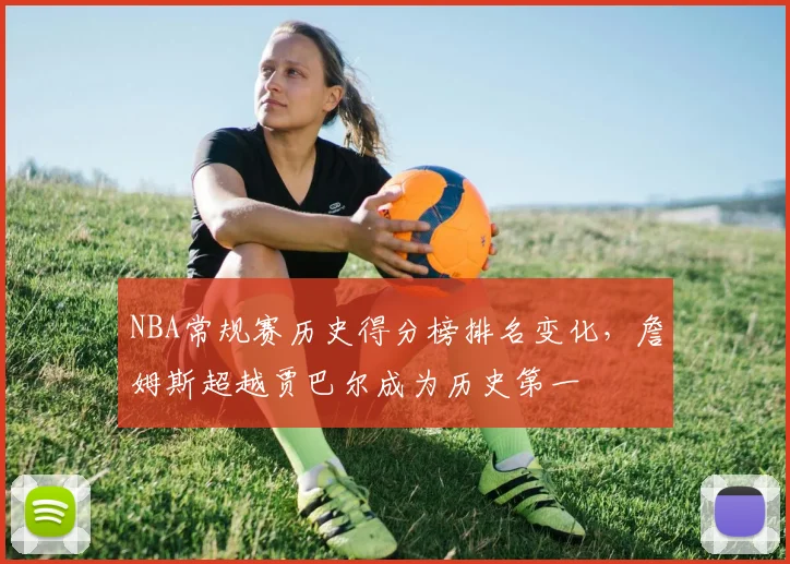 NBA常规赛历史得分榜排名变化,詹姆斯超越贾巴尔成为历史第一