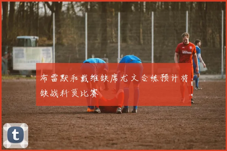 布雷默和戴维缺席尤文合练预计将缺战科莫比赛