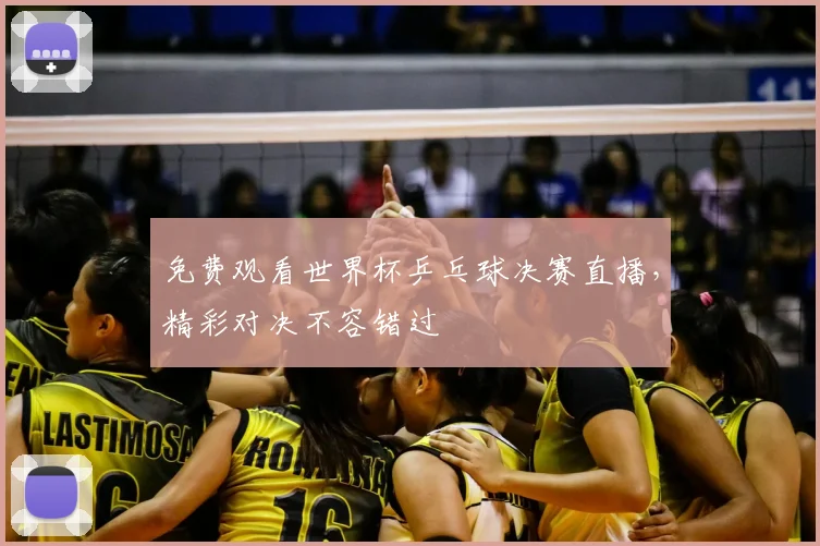 免费观看世界杯乒乓球决赛直播，精彩对决不容错过