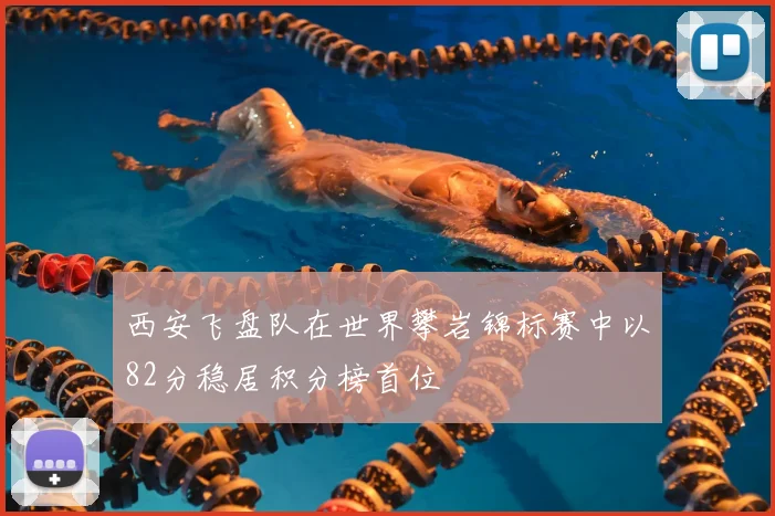 西安飞盘队在世界攀岩锦标赛中以82分稳居积分榜首位