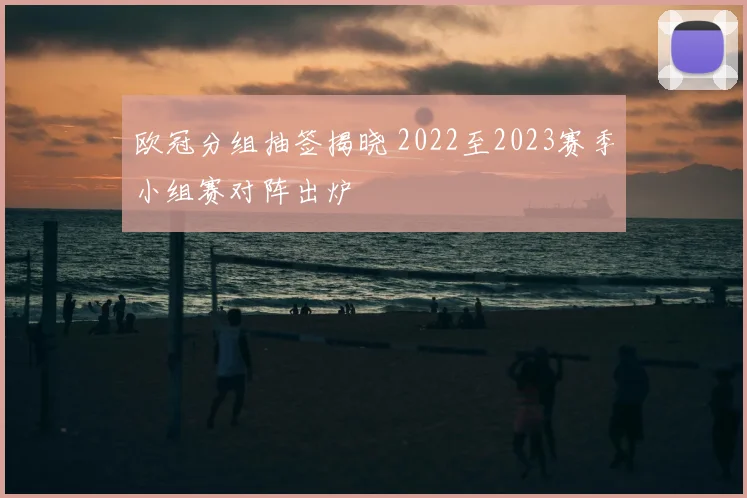 欧冠分组抽签揭晓 2022至2023赛季小组赛对阵出炉