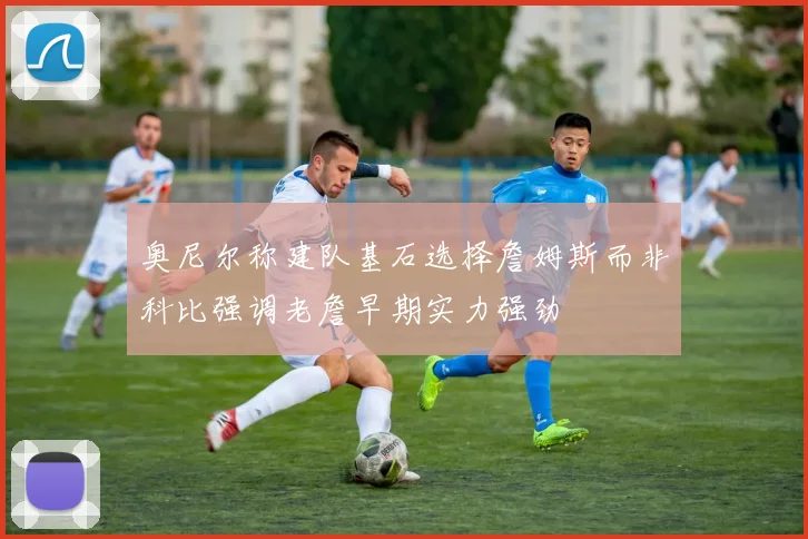 奥尼尔称建队基石选择詹姆斯而非科比强调老詹早期实力强劲