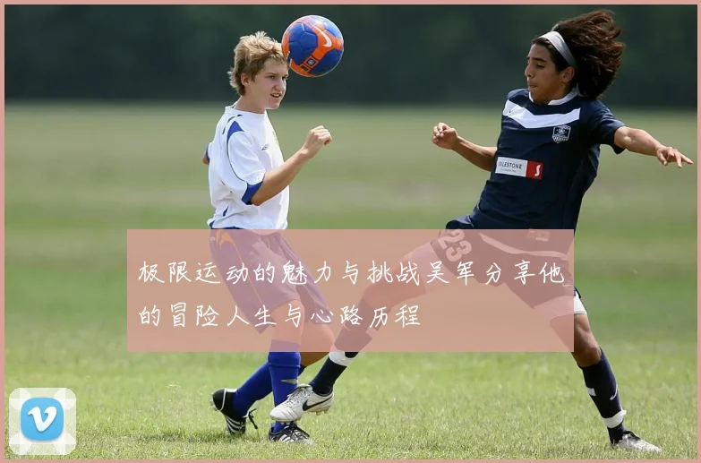 极限运动的魅力与挑战吴军分享他的冒险人生与心路历程