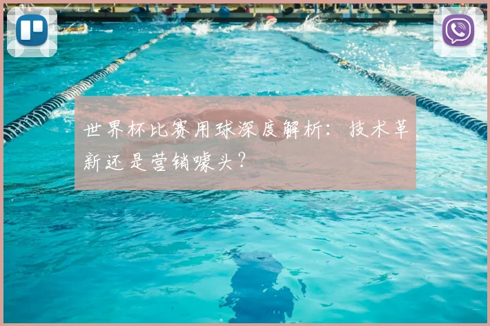 世界杯比赛用球深度解析：技术革新还是营销噱头？