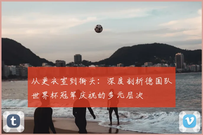 从更衣室到街头:深度剖析德国队世界杯冠军庆祝的多元层次