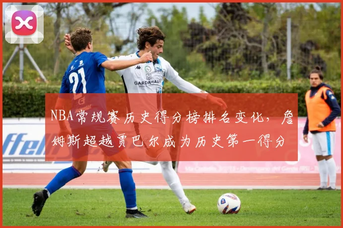 NBA常规赛历史得分榜排名变化，詹姆斯超越贾巴尔成为历史第一得分手