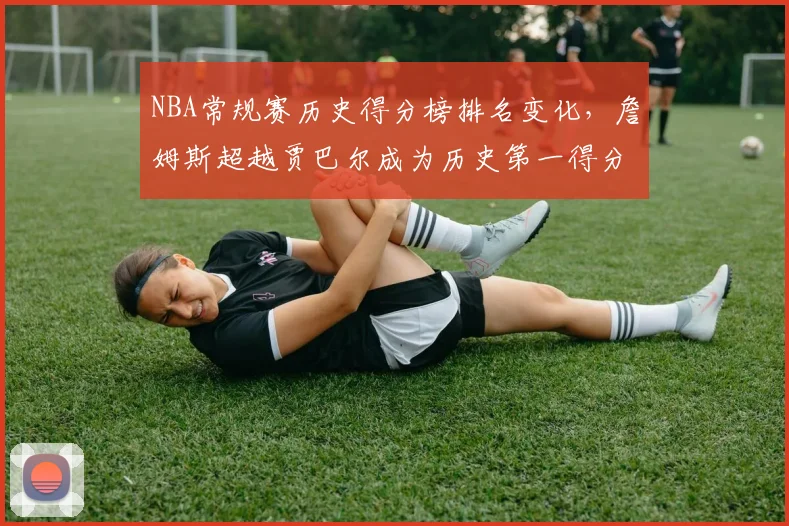 NBA常规赛历史得分榜排名变化，詹姆斯超越贾巴尔成为历史第一得分手