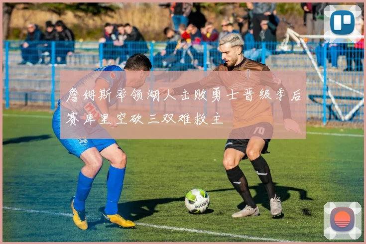 詹姆斯率领湖人击败勇士晋级季后赛库里空砍三双难救主