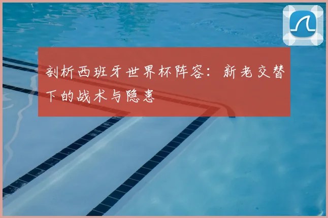 剖析西班牙世界杯阵容:新老交替下的战术与隐患