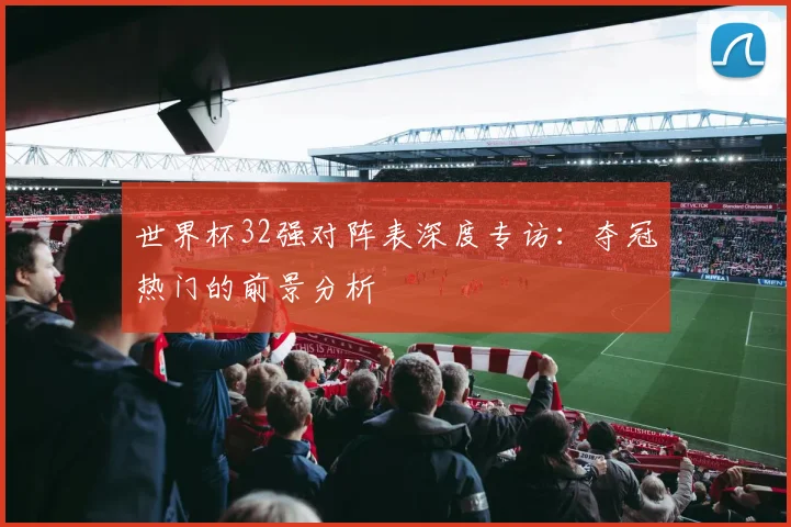 世界杯32强对阵表深度专访:夺冠热门的前景分析