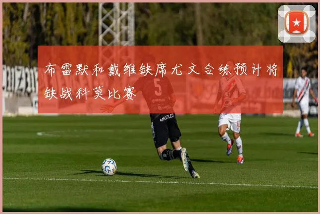 布雷默和戴维缺席尤文合练预计将缺战科莫比赛