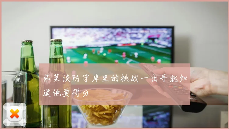 弗莱谈防守库里的挑战一出手就知道他要得分