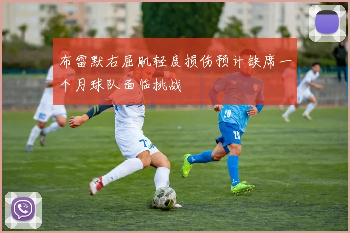 布雷默右屈肌轻度损伤预计缺席一个月球队面临挑战