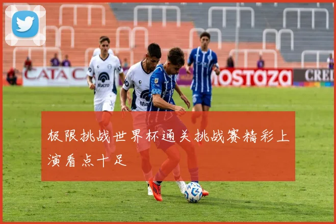 极限挑战世界杯通关挑战赛精彩上演看点十足