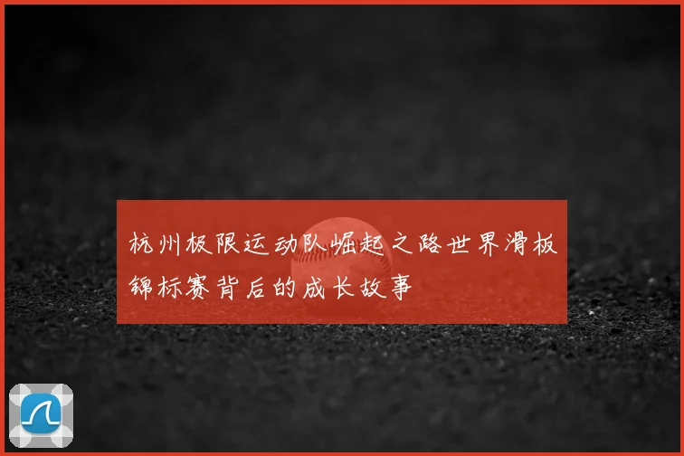 杭州极限运动队崛起之路世界滑板锦标赛背后的成长故事
