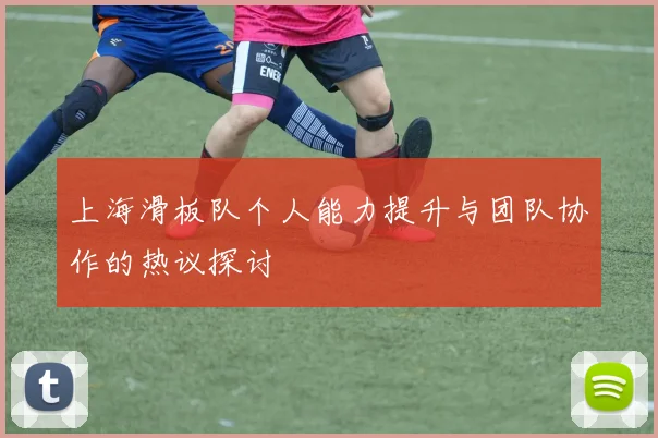 上海滑板队个人能力提升与团队协作的热议探讨