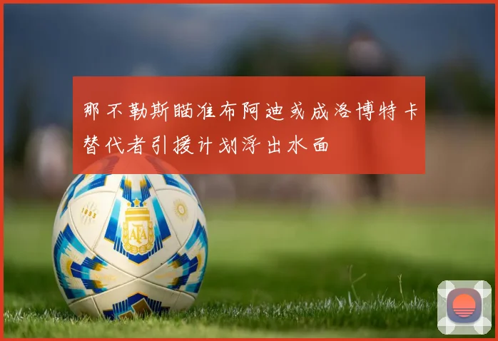 那不勒斯瞄准布阿迪或成洛博特卡替代者引援计划浮出水面