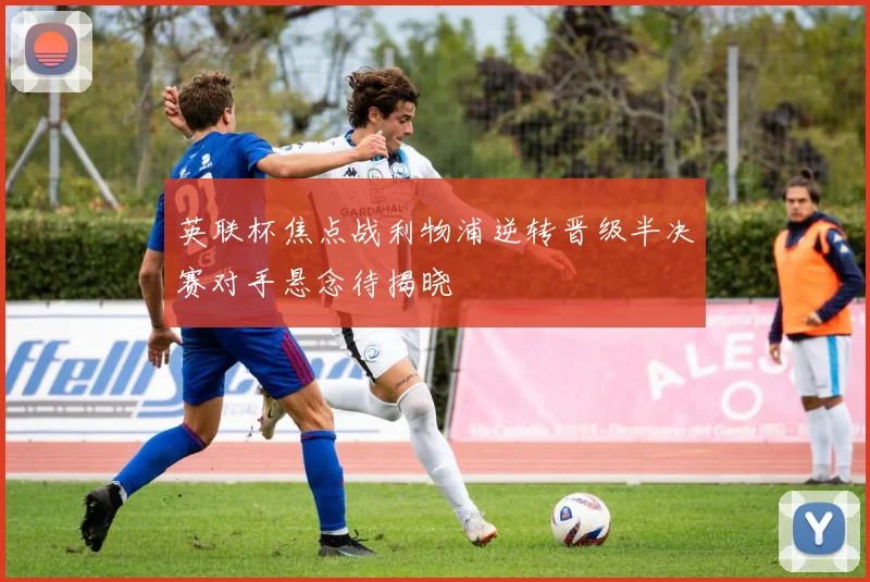 英联杯焦点战利物浦逆转晋级半决赛对手悬念待揭晓