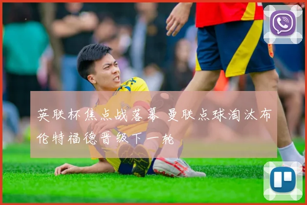 英联杯焦点战落幕 曼联点球淘汰布伦特福德晋级下一轮