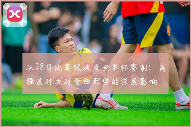 从28日比赛频次看世界杯赛制：高强度对决对晋级形势的深度影响