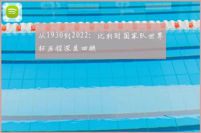 从1930到2022:比利时国家队世界杯历程深度回顾