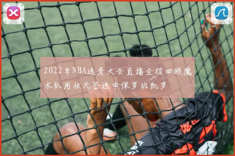 2022年NBA选秀大会直播全程回顾魔术队用状元签选中保罗班凯罗