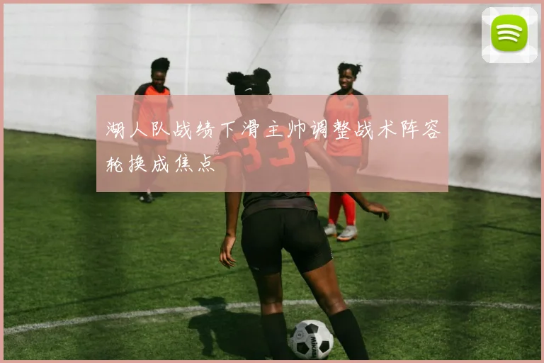 湖人队战绩下滑主帅调整战术阵容轮换成焦点