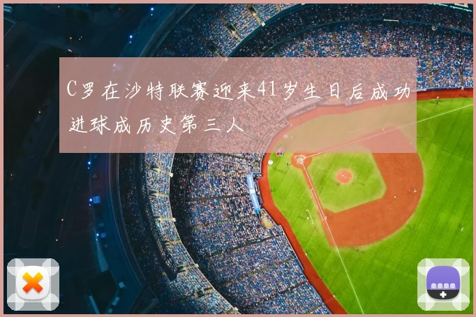C罗在沙特联赛迎来41岁生日后成功进球成历史第三人
