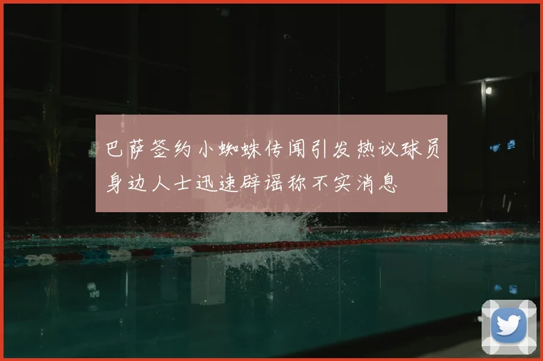 巴萨签约小蜘蛛传闻引发热议球员身边人士迅速辟谣称不实消息