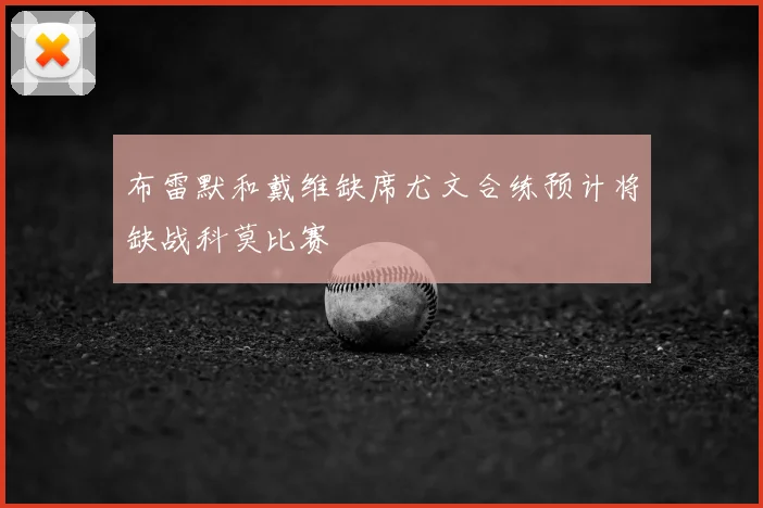 布雷默和戴维缺席尤文合练预计将缺战科莫比赛