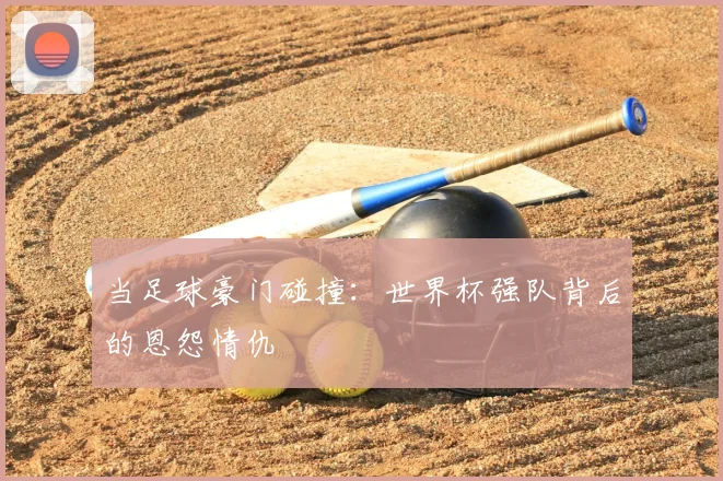 当足球豪门碰撞：世界杯强队背后的恩怨情仇