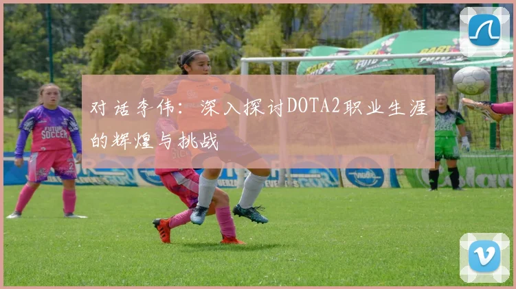 对话李伟:深入探讨DOTA2职业生涯的辉煌与挑战