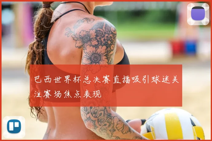 巴西世界杯总决赛直播吸引球迷关注赛场焦点表现