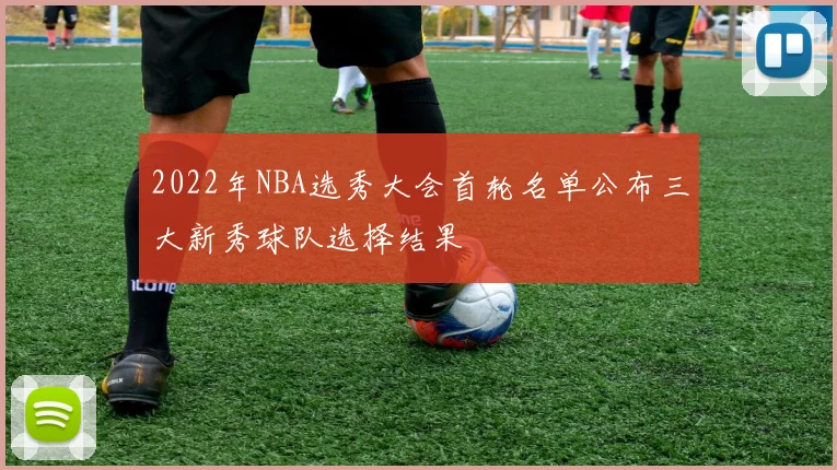 2022年NBA选秀大会首轮名单公布三大新秀球队选择结果