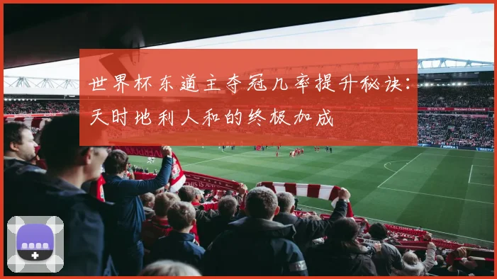 世界杯东道主夺冠几率提升秘诀:天时地利人和的终极加成