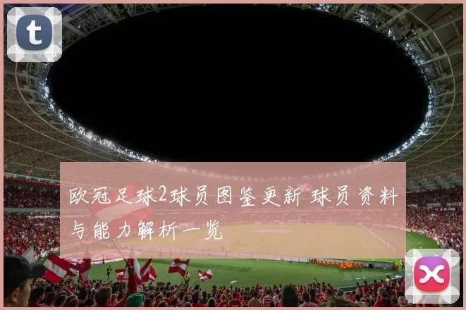 欧冠足球2球员图鉴更新 球员资料与能力解析一览