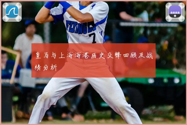 皇马与上海海港历史交锋回顾及战绩分析