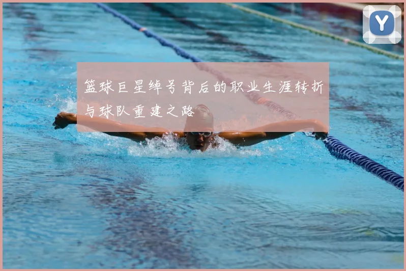 篮球巨星绰号背后的职业生涯转折与球队重建之路