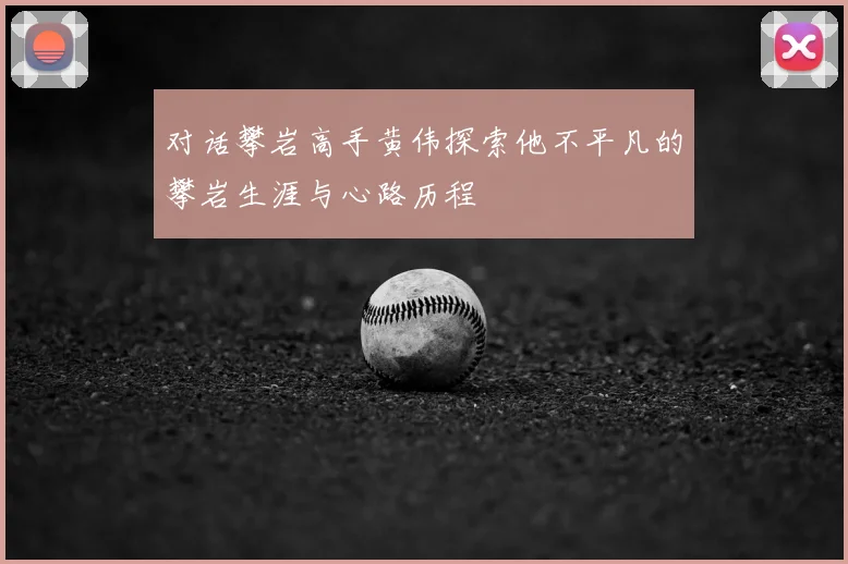 对话攀岩高手黄伟探索他不平凡的攀岩生涯与心路历程