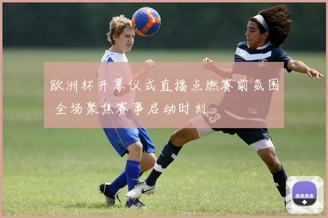 欧洲杯开幕仪式直播点燃赛前氛围 全场聚焦赛事启动时刻