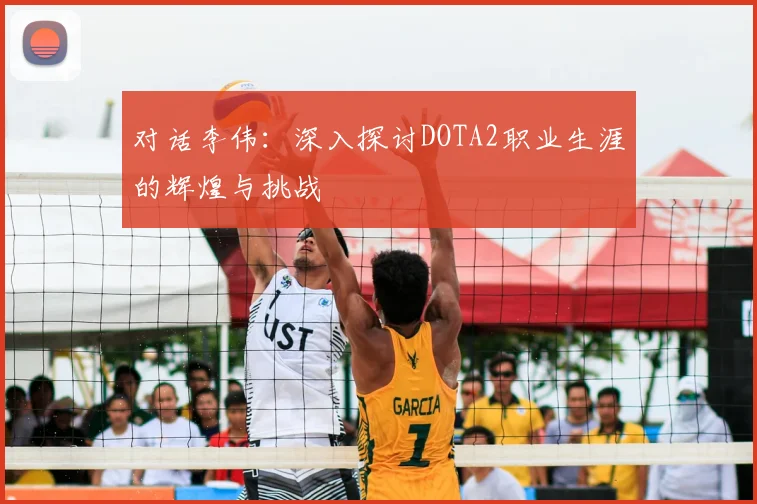 对话李伟:深入探讨DOTA2职业生涯的辉煌与挑战