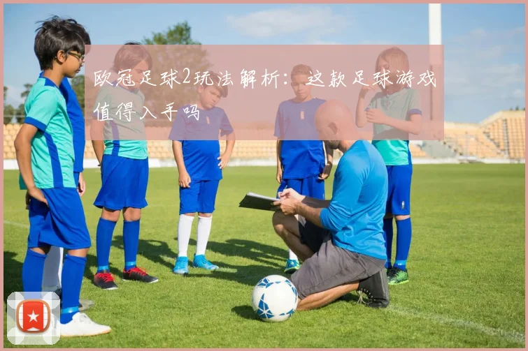 欧冠足球2玩法解析:这款足球游戏值得入手吗
