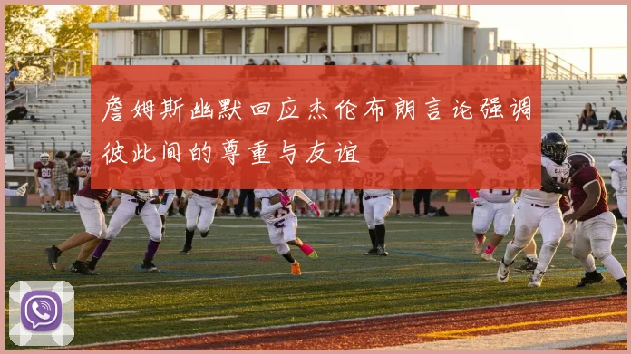 詹姆斯幽默回应杰伦布朗言论强调彼此间的尊重与友谊