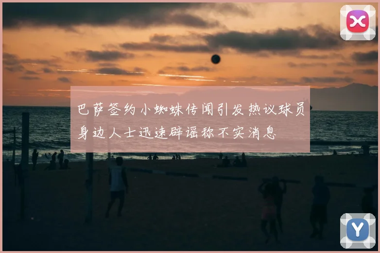 巴萨签约小蜘蛛传闻引发热议球员身边人士迅速辟谣称不实消息