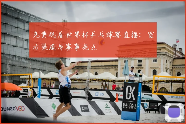 免费观看世界杯乒乓球赛直播:官方渠道与赛事亮点