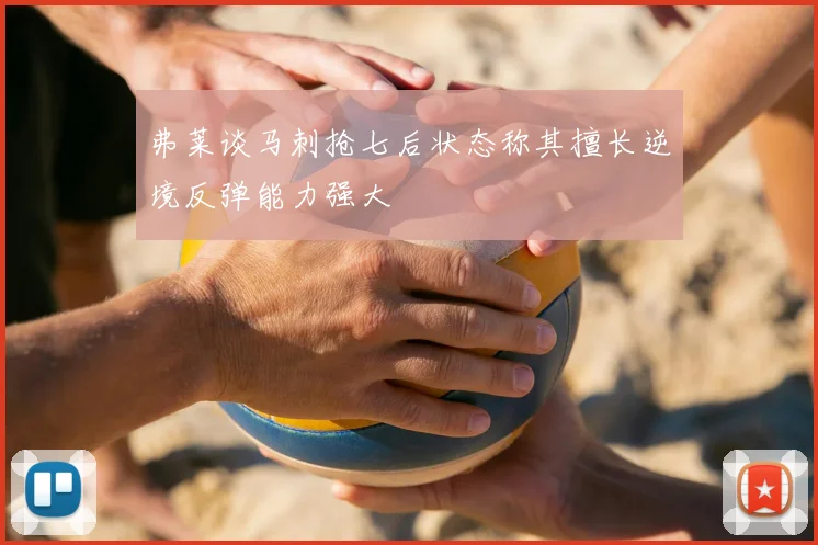 弗莱谈马刺抢七后状态称其擅长逆境反弹能力强大