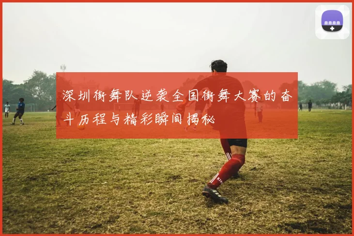 深圳街舞队逆袭全国街舞大赛的奋斗历程与精彩瞬间揭秘