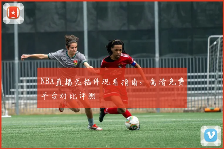 NBA直播无插件观看指南，高清免费平台对比评测